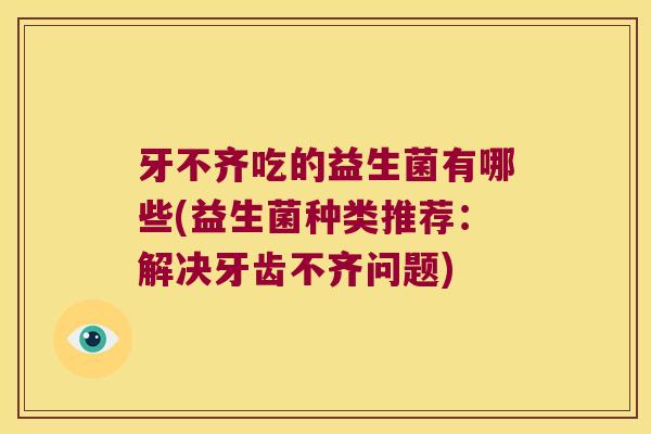 牙不齐吃的益生菌有哪些(益生菌种类推荐：解决牙齿不齐问题)