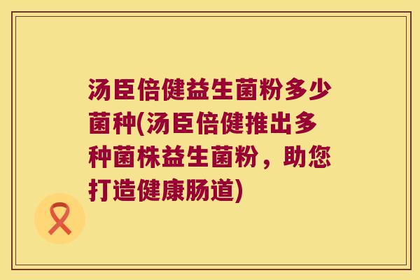 汤臣倍健益生菌粉多少菌种(汤臣倍健推出多种菌株益生菌粉，助您打造健康肠道)