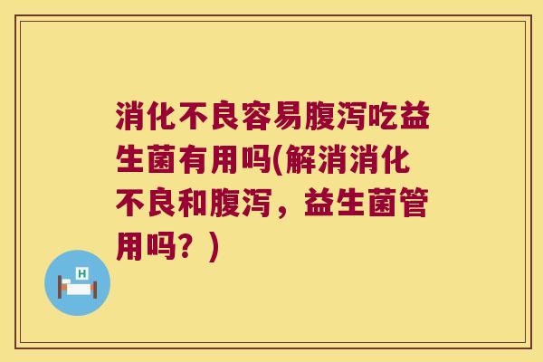 消化不良容易腹泻吃益生菌有用吗(解消消化不良和腹泻，益生菌管用吗？)