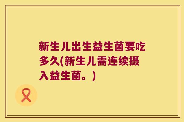 新生儿出生益生菌要吃多久(新生儿需连续摄入益生菌。)