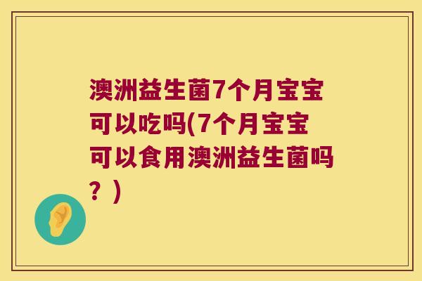 澳洲益生菌7个月宝宝可以吃吗(7个月宝宝可以食用澳洲益生菌吗？)