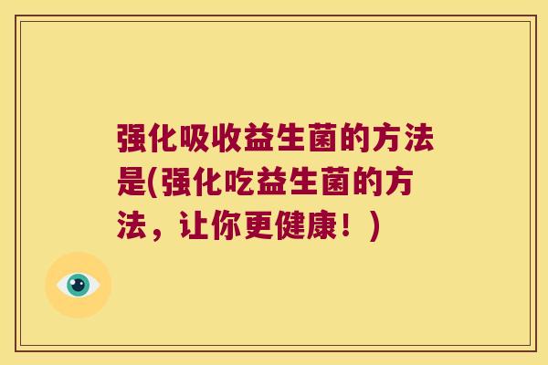 强化吸收益生菌的方法是(强化吃益生菌的方法，让你更健康！)