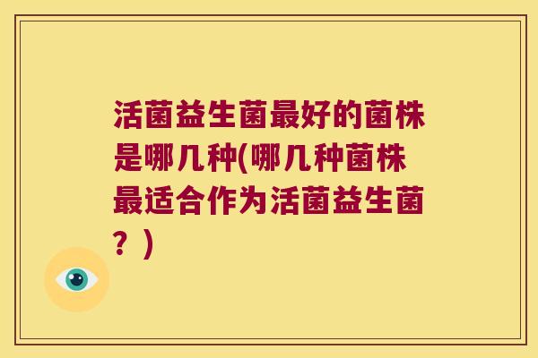 活菌益生菌最好的菌株是哪几种(哪几种菌株最适合作为活菌益生菌？)