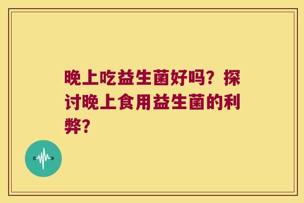 晚上吃益生菌好吗？探讨晚上食用益生菌的利弊？