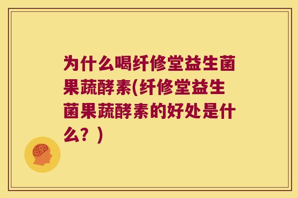 为什么喝纤修堂益生菌果蔬酵素(纤修堂益生菌果蔬酵素的好处是什么?) 为什么喝纤修堂益生菌果蔬酵素(纤修堂益生菌果蔬酵素的好处是什么?)