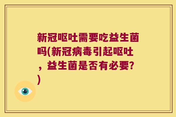 新冠呕吐需要吃益生菌吗(新冠病毒引起呕吐，益生菌是否有必要？)