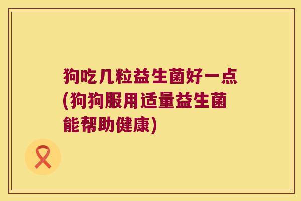 狗吃几粒益生菌好一点(狗狗服用适量益生菌能帮助健康)