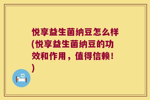 悦享益生菌纳豆怎么样(悦享益生菌纳豆的功效和作用，值得信赖！)