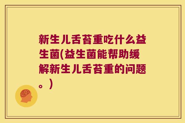 新生儿舌苔重吃什么益生菌(益生菌能帮助缓解新生儿舌苔重的问题。)