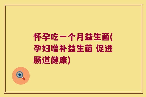 怀孕吃一个月益生菌(孕妇增补益生菌 促进肠道健康)