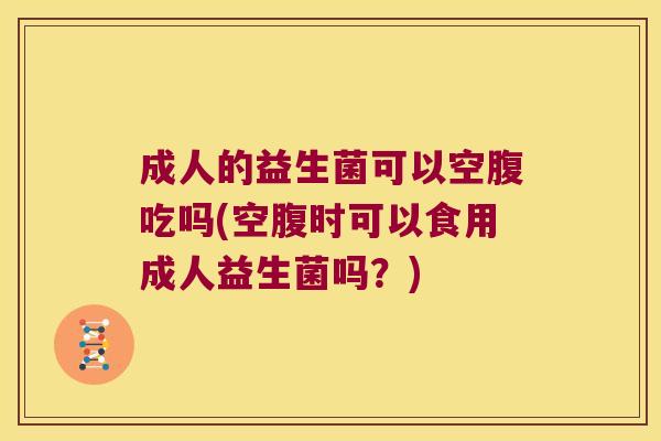 成人的益生菌可以空腹吃吗(空腹时可以食用成人益生菌吗？)