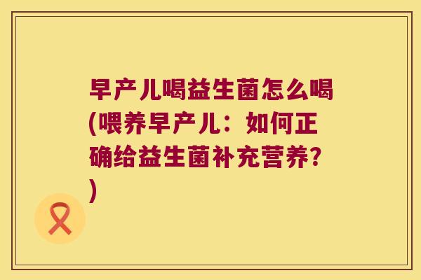 早产儿喝益生菌怎么喝(喂养早产儿：如何正确给益生菌补充营养？)