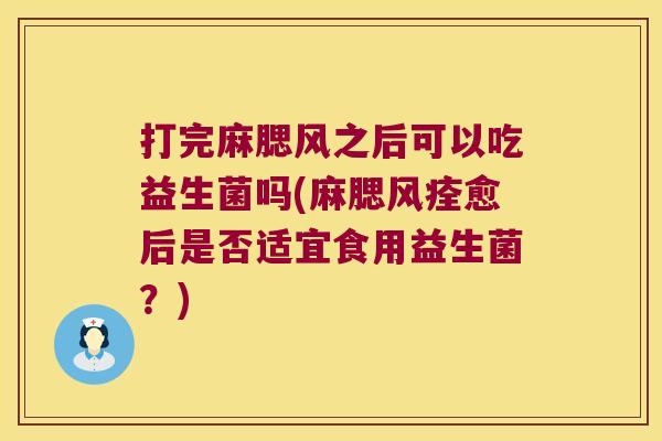 打完麻腮风之后可以吃益生菌吗(麻腮风痊愈后是否适宜食用益生菌？)