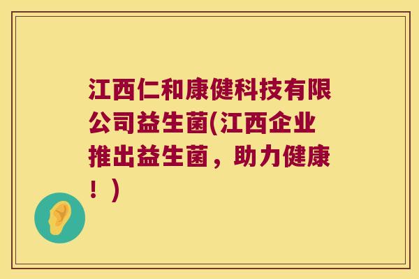 江西仁和康健科技有限公司益生菌(江西企业推出益生菌，助力健康！)
