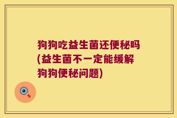 狗狗吃益生菌还吗(益生菌不一定能缓解狗狗问题) 狗狗吃益生菌还吗(益生菌不一定能缓解狗狗问题)