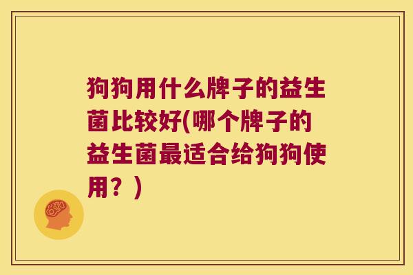 狗狗用什么牌子的益生菌比较好(哪个牌子的益生菌适合给狗狗使用?) 狗狗用什么牌子的益生菌比较好(哪个牌子的益生菌适合给狗狗使用?)