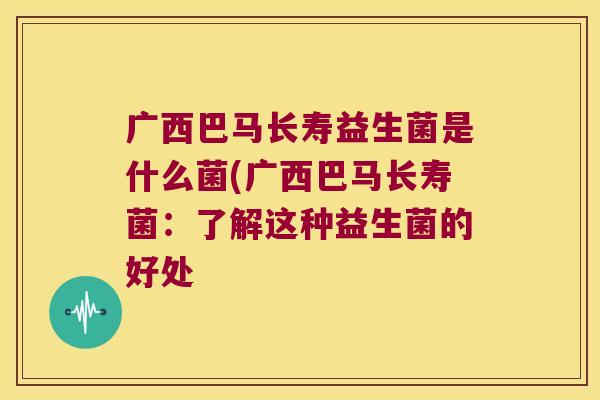 广西巴马长寿益生菌是什么菌(广西巴马长寿菌：了解这种益生菌的好处