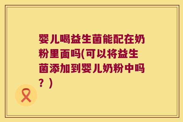 婴儿喝益生菌能配在奶粉里面吗(可以将益生菌添加到婴儿奶粉中吗?) 婴儿喝益生菌能配在奶粉里面吗(可以将益生菌添加到婴儿奶粉中吗?)