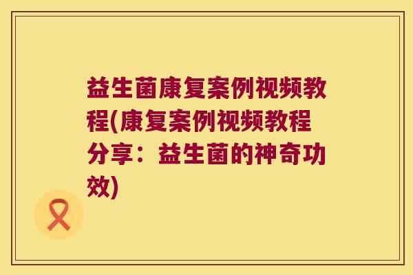 益生菌康复案例视频教程(康复案例视频教程分享：益生菌的神奇功效)