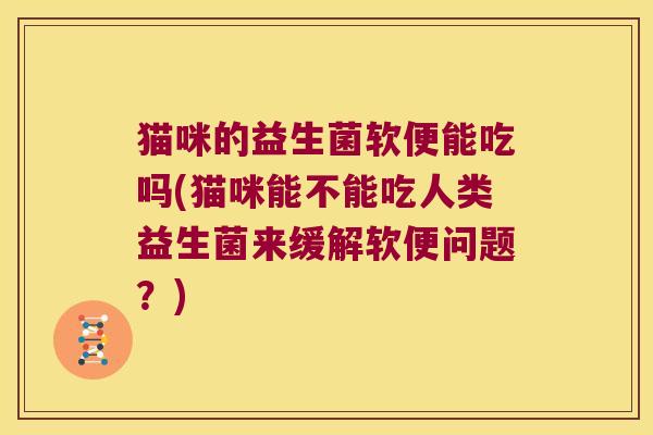 猫咪的益生菌软便能吃吗(猫咪能不能吃人类益生菌来缓解软便问题？)