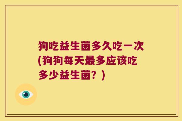狗吃益生菌多久吃一次(狗狗每天最多应该吃多少益生菌？)