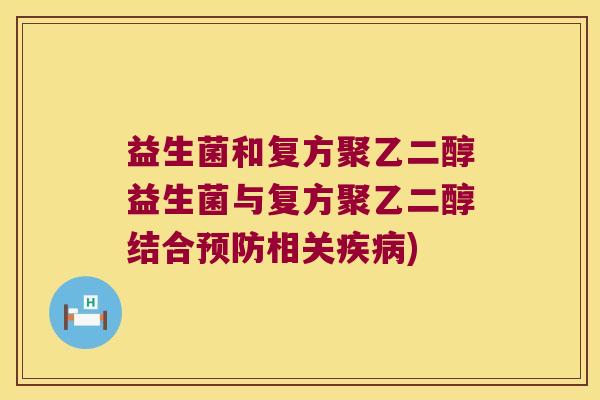 益生菌和复方聚乙二醇益生菌与复方聚乙二醇结合预防相关疾病)