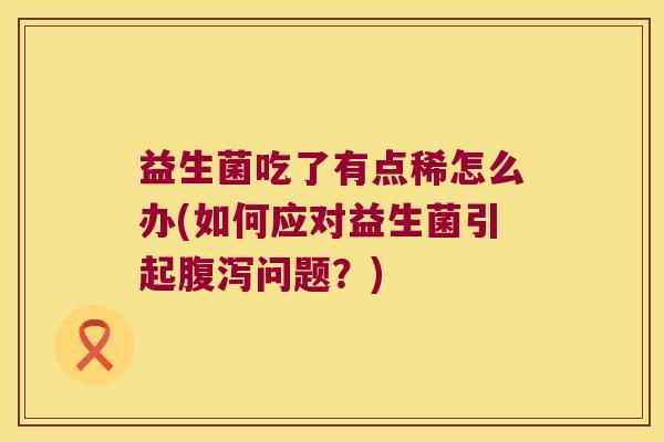 益生菌吃了有点稀怎么办(如何应对益生菌引起腹泻问题？)
