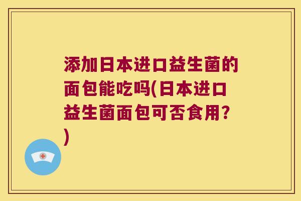 添加日本进口益生菌的面包能吃吗(日本进口益生菌面包可否食用？)