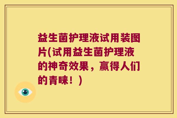 益生菌护理液试用装图片(试用益生菌护理液的神奇效果，赢得人们的青睐！)