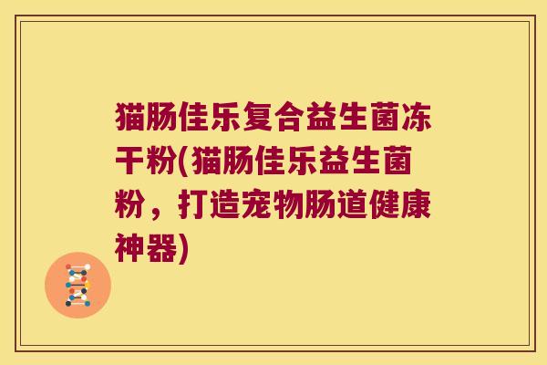 猫肠佳乐复合益生菌冻干粉(猫肠佳乐益生菌粉，打造宠物肠道健康神器)