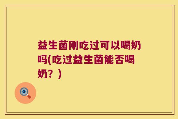 益生菌刚吃过可以喝奶吗(吃过益生菌能否喝奶？)