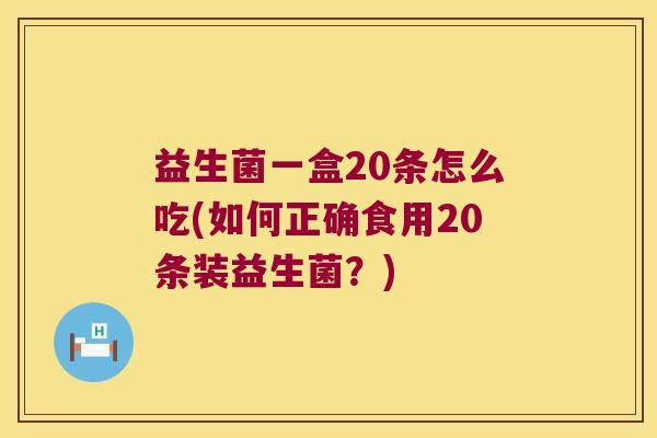 益生菌一盒20条怎么吃(如何正确食用20条装益生菌？)
