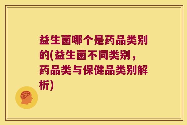 益生菌哪个是药品类别的(益生菌不同类别，药品类与保健品类别解析)