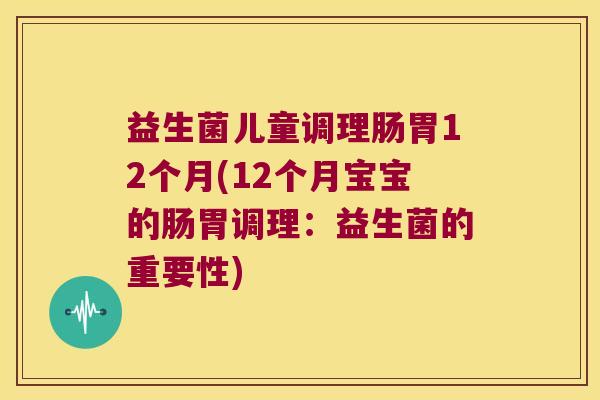 益生菌儿童调理肠胃12个月(12个月宝宝的肠胃调理：益生菌的重要性)