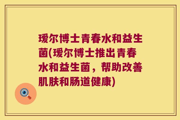 瑷尔博士青春水和益生菌(瑷尔博士推出青春水和益生菌，帮助改善肌肤和肠道健康)