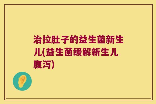 治拉肚子的益生菌新生儿(益生菌缓解新生儿腹泻)
