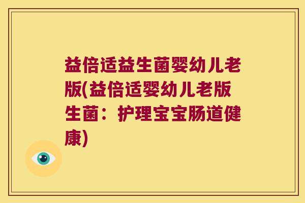 益倍适益生菌婴幼儿老版(益倍适婴幼儿老版生菌：护理宝宝肠道健康)