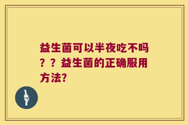 益生菌可以半夜吃不吗？？益生菌的正确服用方法？