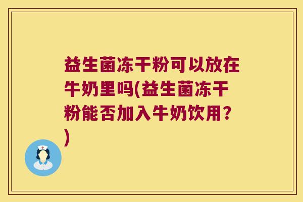 益生菌冻干粉可以放在牛奶里吗(益生菌冻干粉能否加入牛奶饮用?) 益生菌冻干粉可以放在牛奶里吗(益生菌冻干粉能否加入牛奶饮用?)