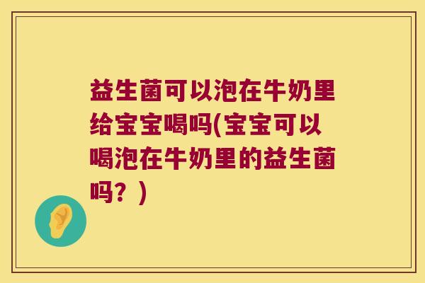 益生菌可以泡在牛奶里给宝宝喝吗(宝宝可以喝泡在牛奶里的益生菌吗？)