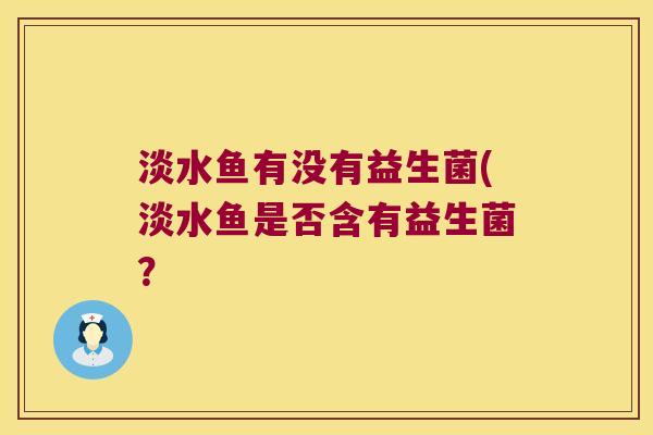 淡水鱼有没有益生菌(淡水鱼是否含有益生菌？