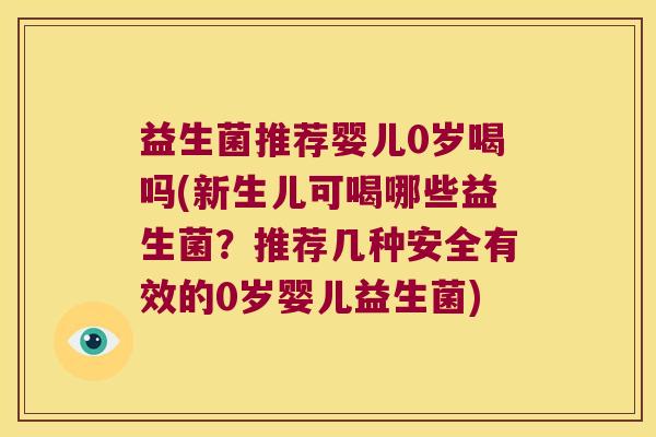 益生菌推荐婴儿0岁喝吗(新生儿可喝哪些益生菌？推荐几种安全有效的0岁婴儿益生菌)