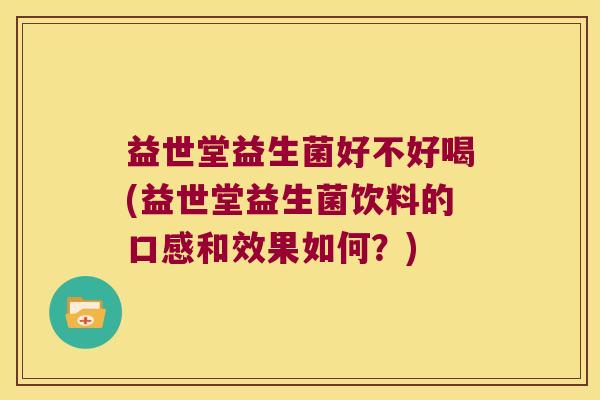 益世堂益生菌好不好喝(益世堂益生菌饮料的口感和效果如何？)