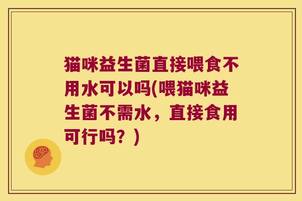 猫咪益生菌直接喂食不用水可以吗(喂猫咪益生菌不需水，直接食用可行吗？)