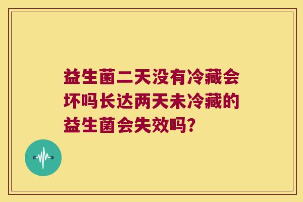 益生菌二天没有冷藏会坏吗长达两天未冷藏的益生菌会失效吗? 益生菌二天没有冷藏会坏吗长达两天未冷藏的益生菌会失效吗?