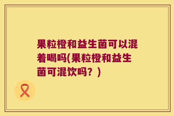 果粒橙和益生菌可以混着喝吗(果粒橙和益生菌可混饮吗？)