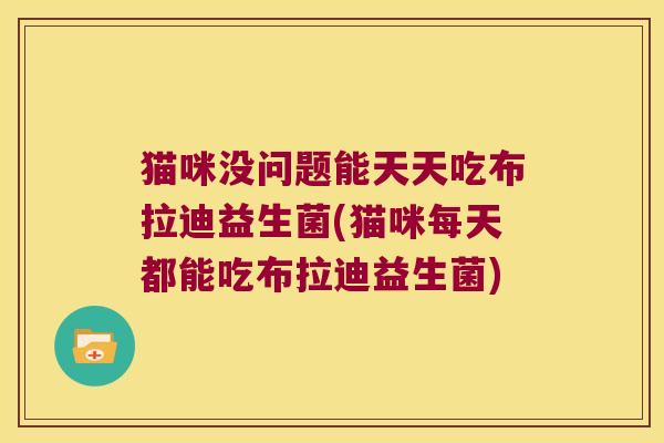 猫咪没问题能天天吃布拉迪益生菌(猫咪每天都能吃布拉迪益生菌)
