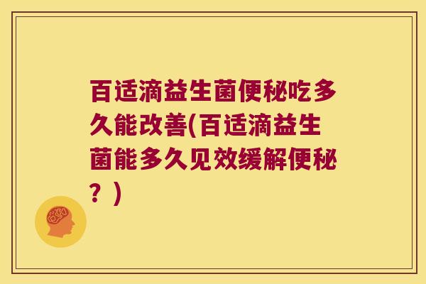 百适滴益生菌便秘吃多久能改善(百适滴益生菌能多久见效缓解便秘？)