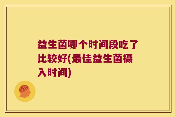 益生菌哪个时间段吃了比较好(最佳益生菌摄入时间)