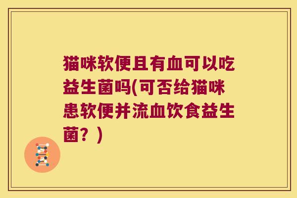 猫咪软便且有血可以吃益生菌吗(可否给猫咪患软便并流血饮食益生菌？)
